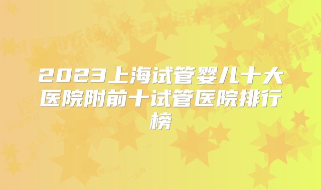2023上海试管婴儿十大医院附前十试管医院排行榜