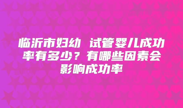 临沂市妇幼 试管婴儿成功率有多少？有哪些因素会影响成功率