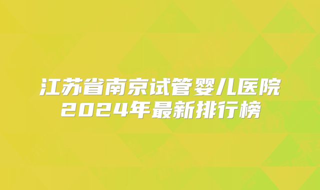 江苏省南京试管婴儿医院2024年最新排行榜