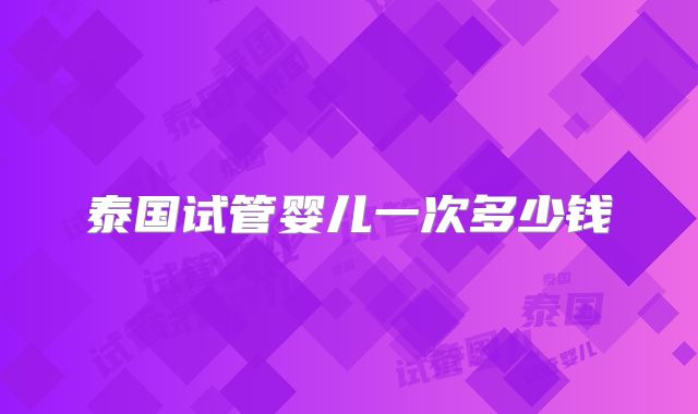 泰国试管婴儿一次多少钱