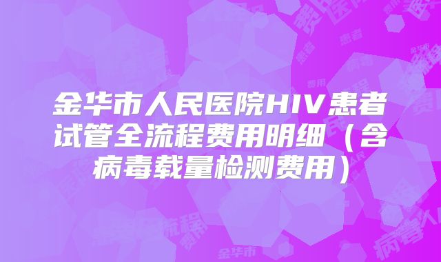 金华市人民医院HIV患者试管全流程费用明细（含病毒载量检测费用）