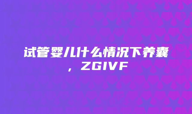 试管婴儿什么情况下养囊，ZGIVF