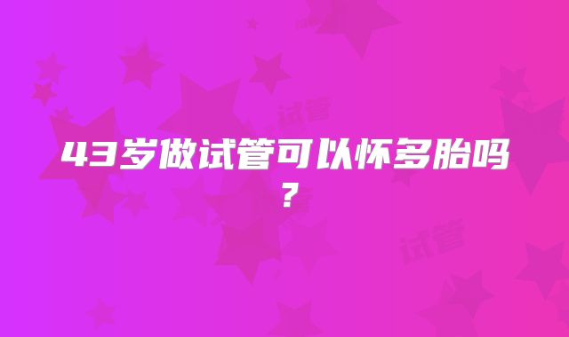 43岁做试管可以怀多胎吗？