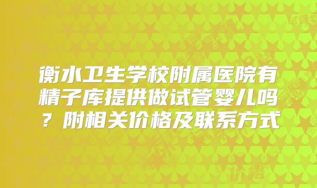 衡水卫生学校附属医院有精子库提供做试管婴儿吗?附相关价格及联系方式