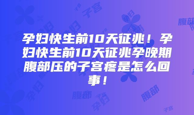孕妇快生前10天征兆！孕妇快生前10天征兆孕晚期腹部压的子宫疼是怎么回事！