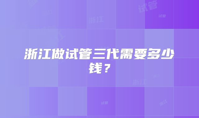 浙江做试管三代需要多少钱？