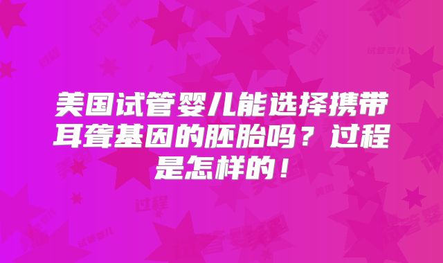 美国试管婴儿能选择携带耳聋基因的胚胎吗?过程是怎样的!