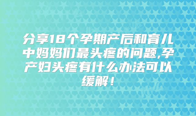 分享18个孕期产后和育儿中妈妈们最头疼的问题,孕产妇头疼有什么办法可以缓解！