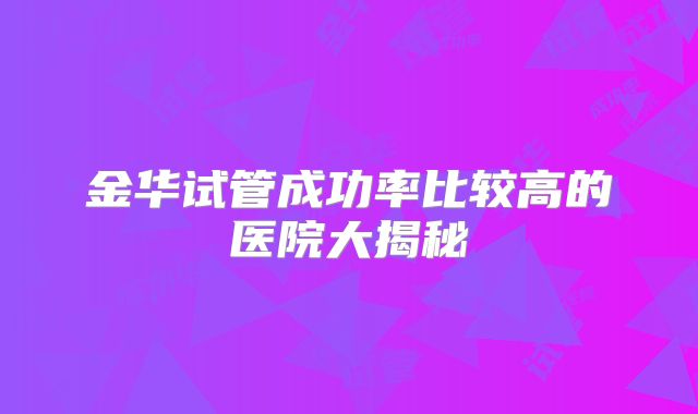 金华试管成功率比较高的医院大揭秘