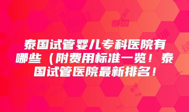 泰国试管婴儿专科医院有哪些(附费用标准一览!泰国试管医院最新排名!