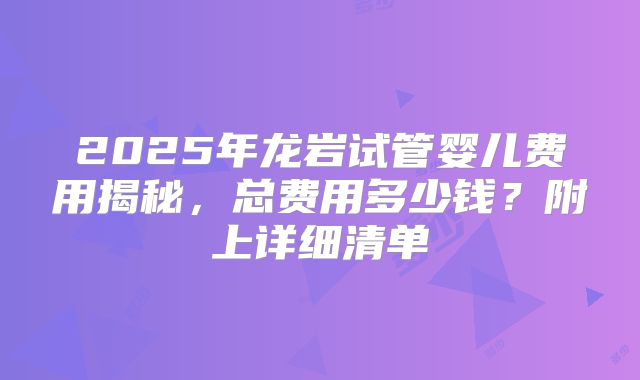 2025年龙岩试管婴儿费用揭秘，总费用多少钱？附上详细清单