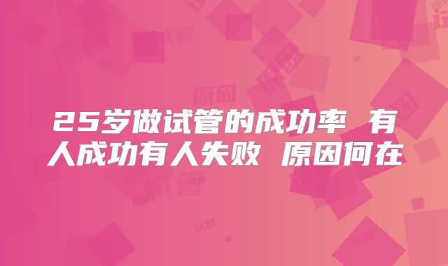 25岁做试管的成功率 有人成功有人失败 原因何在