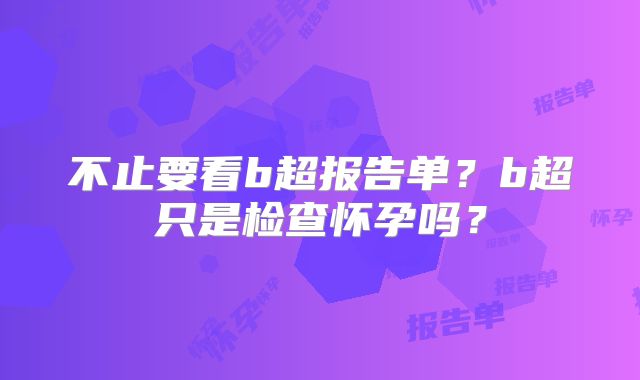 不止要看b超报告单?b超只是检查怀孕吗?