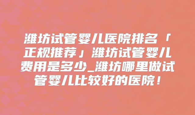 潍坊试管婴儿医院排名「正规推荐」潍坊试管婴儿费用是多少_潍坊哪里做试管婴儿比较好的医院！