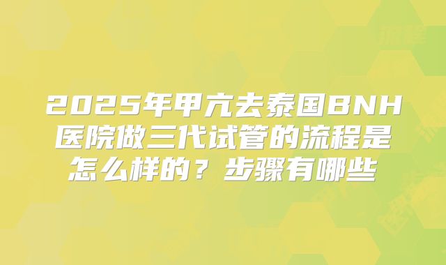 2025年甲亢去泰国BNH医院做三代试管的流程是怎么样的?步骤有哪些