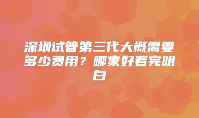 深圳试管第三代大概需要多少费用?哪家好看完明白