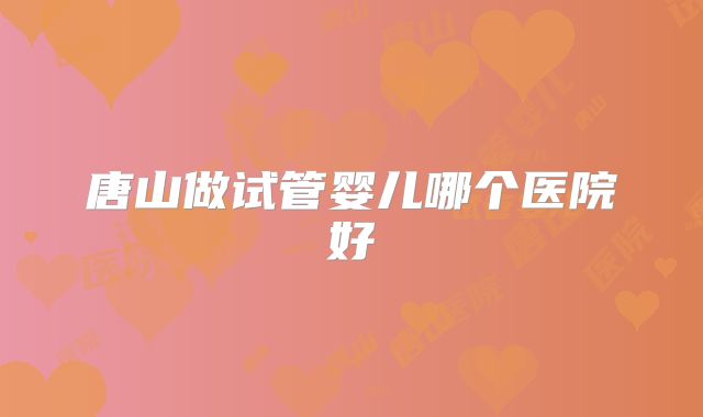 唐山做试管婴儿哪个医院好