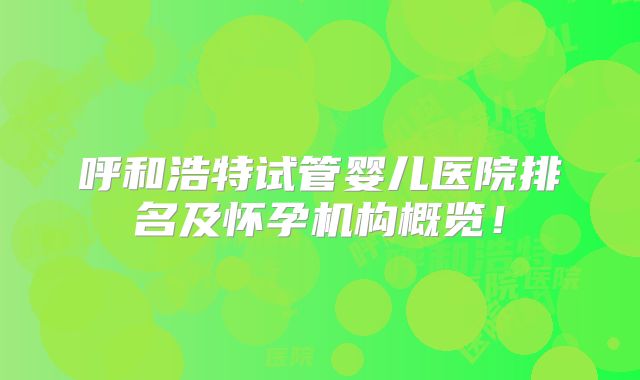 呼和浩特试管婴儿医院排名及怀孕机构概览！