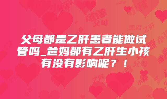 父母都是乙肝患者能做试管吗_爸妈都有乙肝生小孩有没有影响呢？！