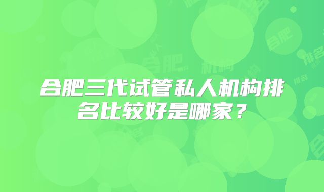 合肥三代试管私人机构排名比较好是哪家？