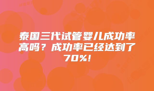 泰国三代试管婴儿成功率高吗？成功率已经达到了70%!