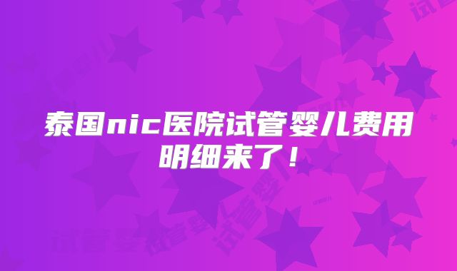 泰国nic医院试管婴儿费用明细来了!