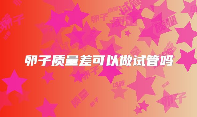 卵子质量差可以做试管吗