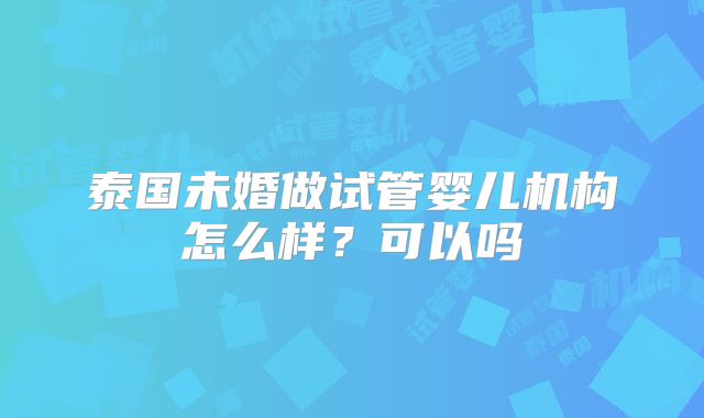 泰国未婚做试管婴儿机构怎么样？可以吗