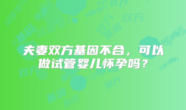 夫妻双方基因不合，可以做试管婴儿怀孕吗？