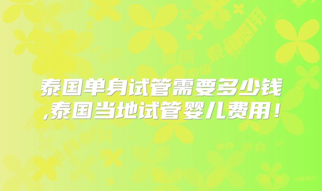 泰国单身试管需要多少钱,泰国当地试管婴儿费用！