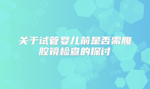 关于试管婴儿前是否需腹腔镜检查的探讨