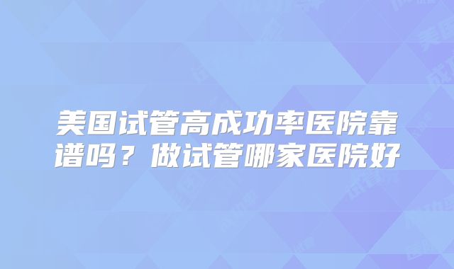 美国试管高成功率医院靠谱吗？做试管哪家医院好