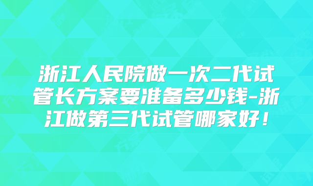 浙江人民院做一次二代试管长方案要准备多少钱-浙江做第三代试管哪家好！