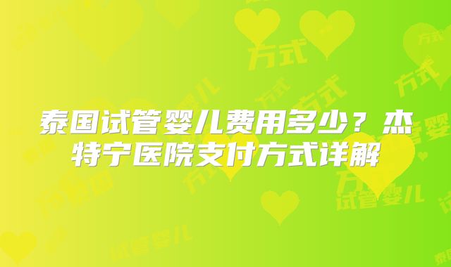泰国试管婴儿费用多少？杰特宁医院支付方式详解