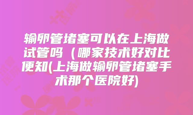 输卵管堵塞可以在上海做试管吗（哪家技术好对比便知(上海做输卵管堵塞手术那个医院好)