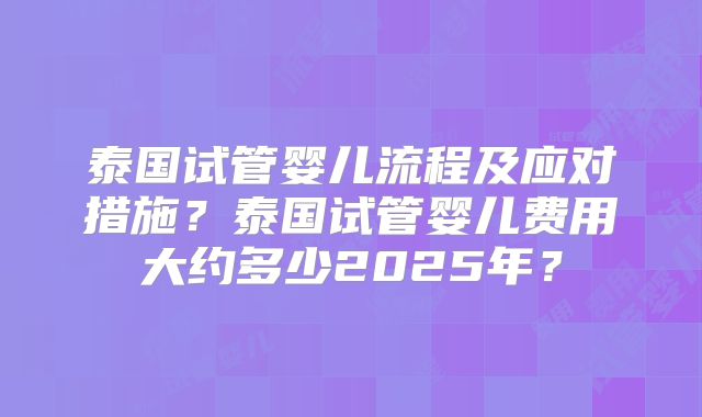 泰国试管婴儿流程及应对措施？泰国试管婴儿费用大约多少2025年？