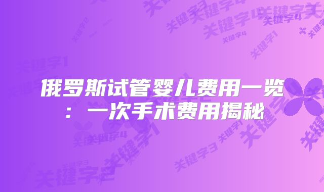 俄罗斯试管婴儿费用一览：一次手术费用揭秘