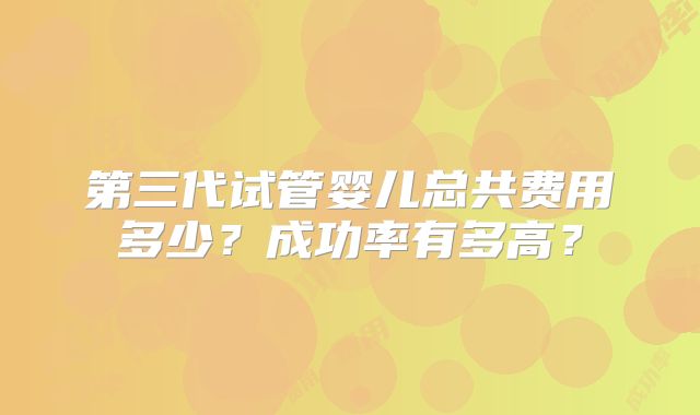 第三代试管婴儿总共费用多少?成功率有多高?
