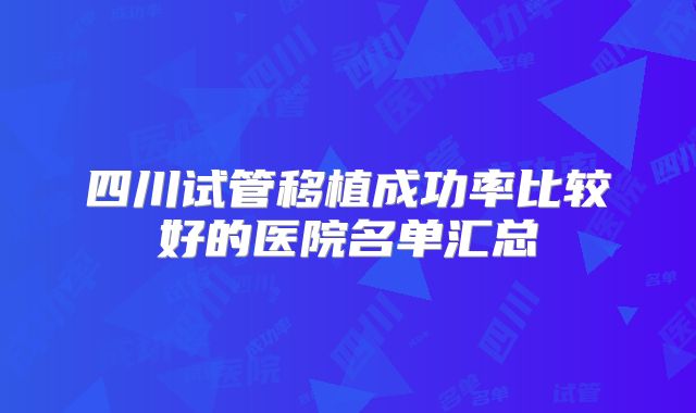四川试管移植成功率比较好的医院名单汇总