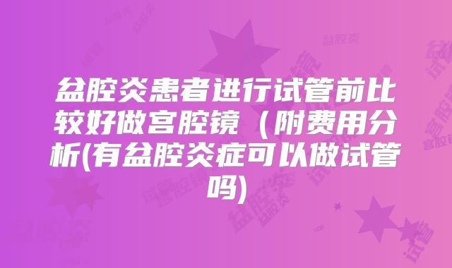 盆腔炎患者进行试管前比较好做宫腔镜（附费用分析(有盆腔炎症可以做试管吗)