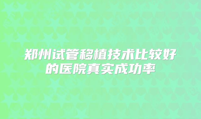 郑州试管移植技术比较好的医院真实成功率