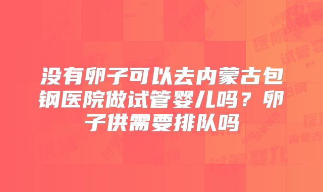 没有卵子可以去内蒙古包钢医院做试管婴儿吗?卵子供需要排队吗