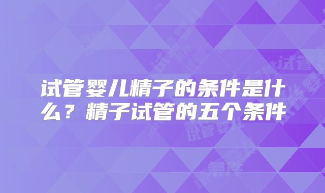 试管婴儿精子的条件是什么？精子试管的五个条件
