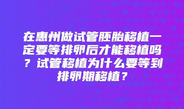 在惠州做试管胚胎移植一定要等排卵后才能移植吗？试管移植为什么要等到排卵期移植？