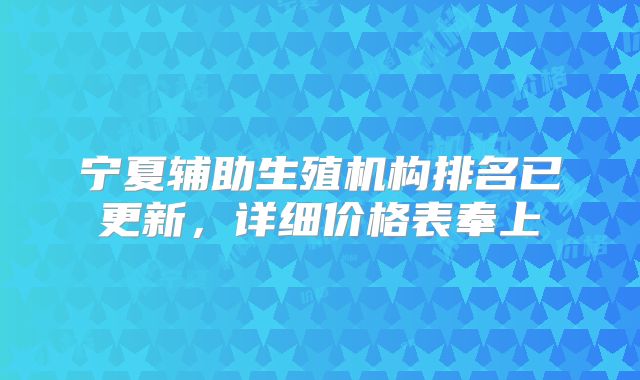 宁夏辅助生殖机构排名已更新，详细价格表奉上