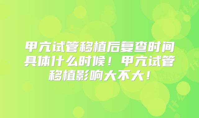 甲亢试管移植后复查时间具体什么时候！甲亢试管移植影响大不大！