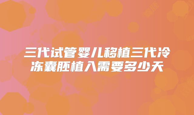 三代试管婴儿移植三代冷冻囊胚植入需要多少天