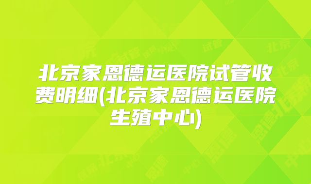 北京家恩德运医院试管收费明细(北京家恩德运医院生殖中心)