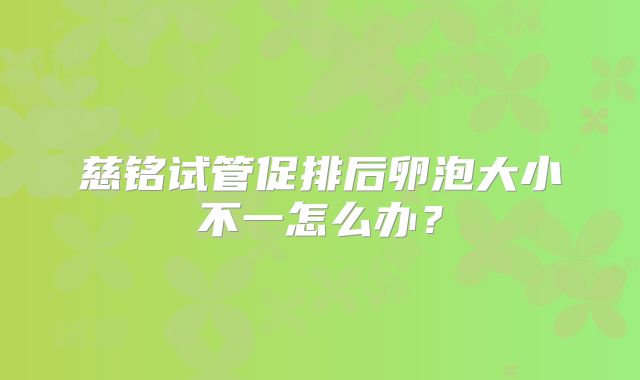 慈铭试管促排后卵泡大小不一怎么办？