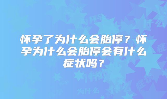 怀孕了为什么会胎停?怀孕为什么会胎停会有什么症状吗?
